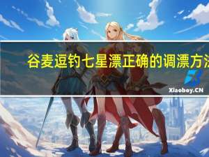 谷麦逗钓七星漂正确的调漂方法（七星漂正确的调漂方法）