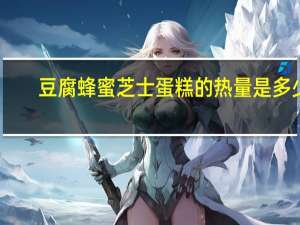 豆腐蜂蜜芝士蛋糕的热量是多少