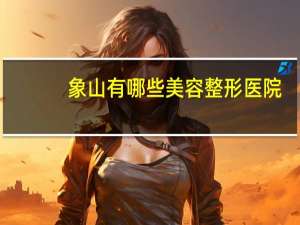 象山有哪些美容整形医院？桂林市象山区有哪些医院