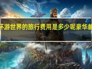 豪华游轮环游世界的旅行费用是多少呢 豪华邮轮游5天多少钱