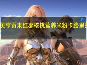 贝亨 贡米红枣核桃营养米粉卡路里是多少