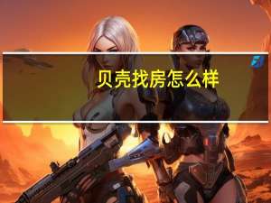 贝壳找房怎么样（贝壳找房怎么样）