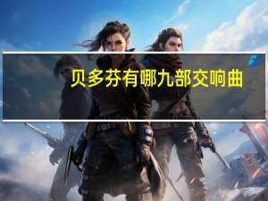 贝多芬有哪九部交响曲（贝多芬交响曲有几部）