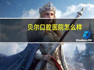 贝尔口腔医院怎么样(可贝尔万根毛牙刷好吗)