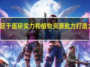 贝泰妮立足于医研实力和植物资源 致力打造大健康生态版图