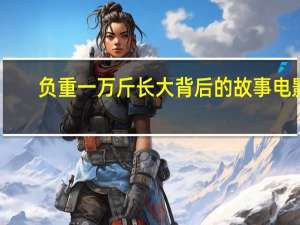 负重一万斤长大背后的故事电影（负重一万斤长大背后的故事）