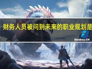 财务人员被问到未来的职业规划是什么，我该如何回答呢