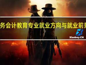财务会计教育专业就业方向与就业前景怎么样
