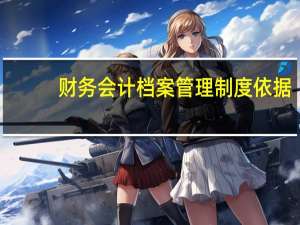财务会计档案管理制度依据（财务会计档案管理制度）