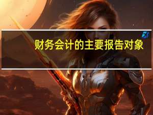财务会计的主要报告对象（财务会计报告的服务对象有）