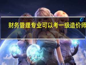 财务管理专业可以考一级造价师吗