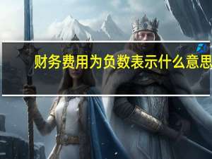 财务费用为负数表示什么意思