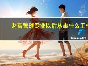 财富管理专业以后从事什么工作
