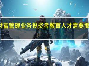 财富管理业务投资者教育人才需要那些能力
