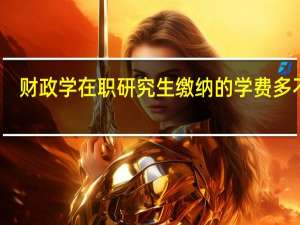 财政学在职研究生缴纳的学费多不多