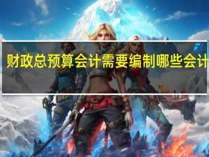 财政总预算会计需要编制哪些会计报表
