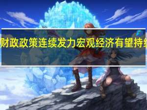 财政政策连续发力 宏观经济有望持续向好