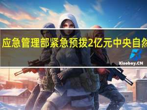 财政部、应急管理部紧急预拨2亿元中央自然灾害救灾资金