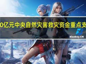 财政部、应急管理部预拨10亿元中央自然灾害救灾资金重点支持洪涝灾害受灾群众救助等工作