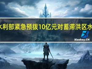 财政部、水利部紧急预拨10亿元对蓄滞洪区水毁损失予以补偿