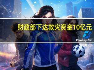 财政部下达救灾资金10亿元：积极应对水旱、病虫等灾害助力秋粮稳产丰收