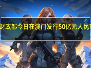 财政部今日在澳门发行50亿元人民币国债