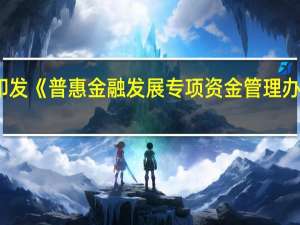 财政部修订印发《普惠金融发展专项资金管理办法》实行多项方案