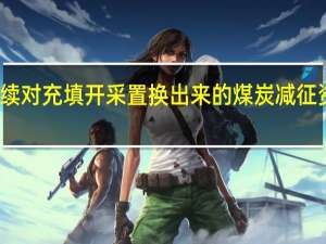 财政部延续对充填开采置换出来的煤炭减征资源税优惠政策
