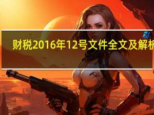 财税2016年12号文件全文及解析图（财税2016年12号文件全文及解析）