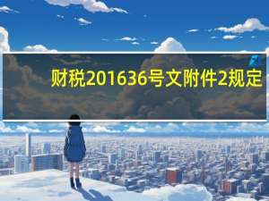 财税2016 36号文附件2规定（财税2016 36号文件附件1）