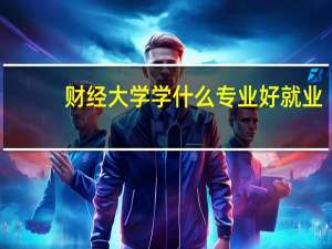 财经大学学什么专业好就业