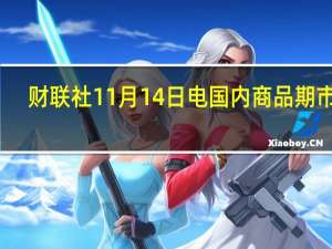 财联社11月14日电国内商品期市开... 到底什么情况嘞