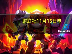 财联社11月15日电，美国能源部为电... 到底什么情况嘞