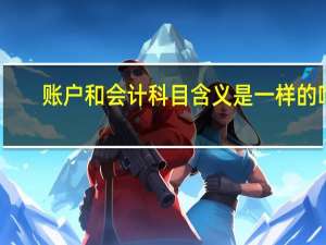 账户和会计科目含义是一样的吗