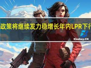 货币政策将继续发力稳增长 年内LPR下行仍存可能