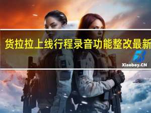 货拉拉上线行程录音功能 整改最新进展