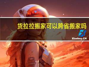 货拉拉搬家可以跨省搬家吗