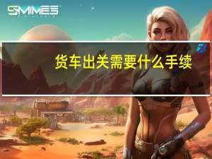 货车出关需要什么手续