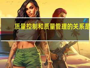 质量控制和质量管理的关系是()。