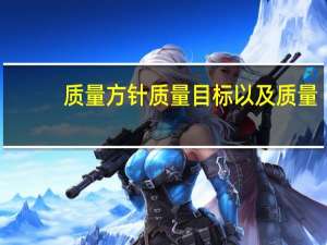 质量方针质量目标以及质量（什么是质量方针和质量目标）