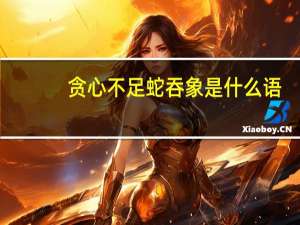 贪心不足蛇吞象是什么语（贪心不足蛇吞象下一句）