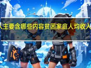 贫困家庭人均纯收入主要含哪些内容贫困家庭人均收入纯收入主要包括哪些内容