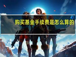 购买基金手续费是怎么算的（购买基金手续费是怎么算的）