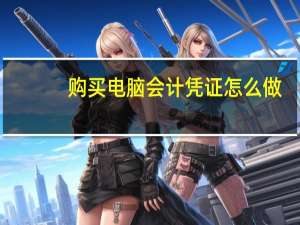 购买电脑会计凭证怎么做（购买电脑会计分录）
