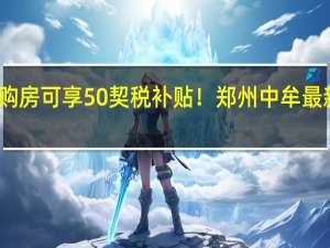 购房可享50契税补贴！郑州中牟最新发布