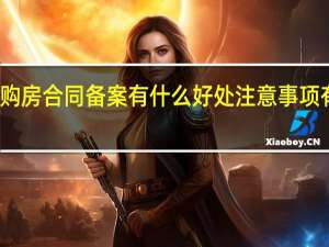 购房合同备案有什么好处 注意事项有哪些