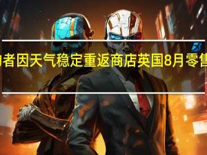 购物者因天气稳定重返商店英国8月零售销售反弹