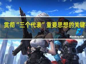 贯彻“三个代表”重要思想的关键在于