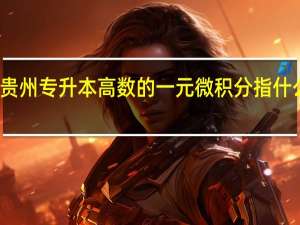 贵州专升本高数的一元微积分指什么范围