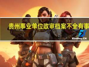 贵州事业单位政审档案不全有事吗